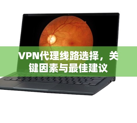VPN代理线路选择,关键因素与最佳建议 VPN代理线路选择,关键因素与最佳建议