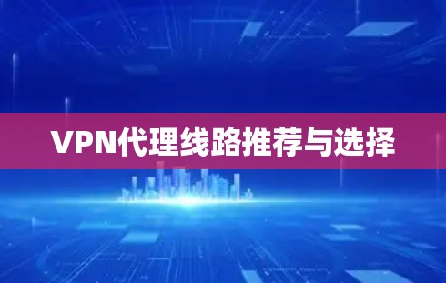 VPN代理线路推荐与选择