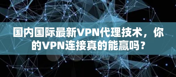 国内国际最新VPN代理技术,你的VPN连接真的能赢吗? 国内国际最新VPN代理技术,你的VPN连接真的能赢吗?