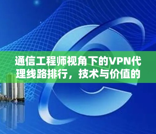 通信工程师视角下的VPN代理线路排行,技术与价值的平衡 通信工程师视角下的VPN代理线路排行,技术与价值的平衡