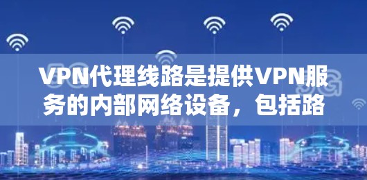 VPN代理线路是提供VPN服务的内部网络设备，包括路由器、交换机和可能的 mirrored 网络。以下是一些常见的VPN代理线路及其特点