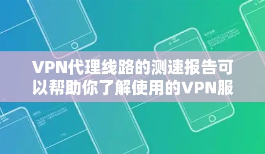 VPN代理线路的测速报告可以帮助你了解使用的VPN服务和服务器之间的连接速度情况。以下是关于VPN代理线路测速的一些常见数据和建议