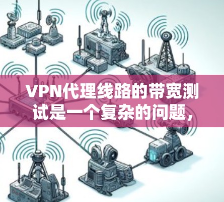 VPN代理线路的带宽测试是一个复杂的问题，需要综合考虑多个因素。以下是一些关键点和建议