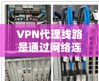 VPN代理线路是通过网络连接访问外部网络的手段，通常由VPN服务提供商提供。以下是对VPN代理线路的详细说明
