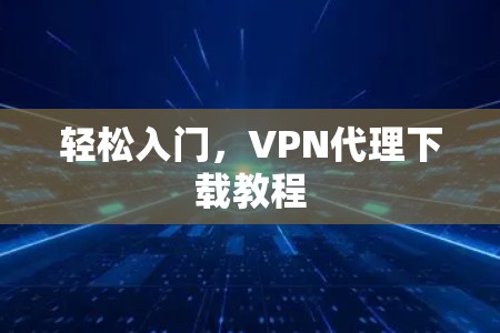 轻松入门,VPN代理下载教程 轻松入门,VPN代理下载教程