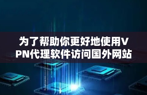 为了帮助你更好地使用VPN代理软件访问国外网站，以下是一步步的建议
