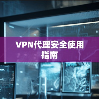VPN代理安全使用指南 VPN代理安全使用指南