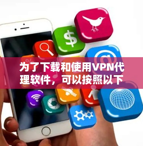 为了下载和使用VPN代理软件，可以按照以下步骤进行