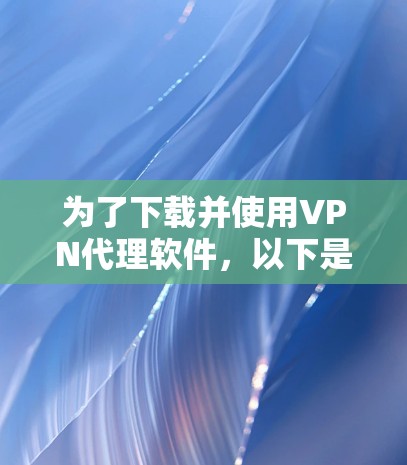 为了下载并使用VPN代理软件，以下是一个清晰的步骤指南