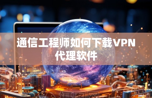 通信工程师如何下载VPN代理软件 通信工程师如何下载VPN代理软件