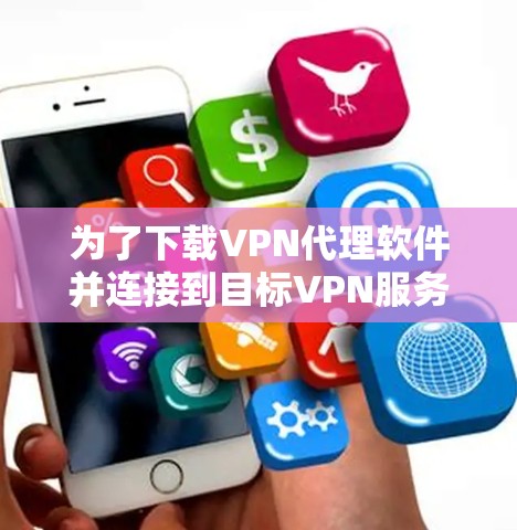 为了下载VPN代理软件并连接到目标VPN服务器，您可以按照以下步骤进行操作