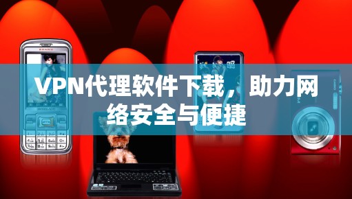 VPN代理软件下载,助力网络安全与便捷 VPN代理软件下载,助力网络安全与便捷