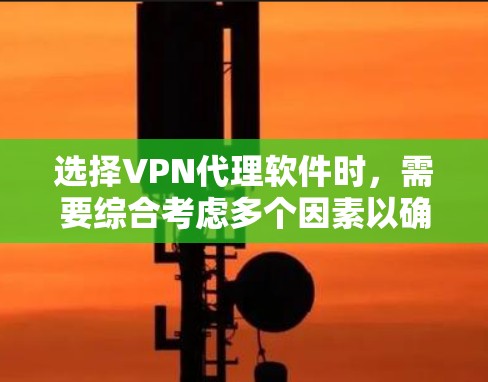 选择VPN代理软件时，需要综合考虑多个因素以确保最佳体验。以下是一个结构化的指南，帮助你做出明智的选择