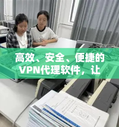 高效、安全、便捷的VPN代理软件,让您的视频通话更加顺畅 高效、安全、便捷的VPN代理软件,让您的视频通话更加顺畅
