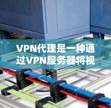 VPN代理是一种通过VPN服务器将视频或资料从一个地方复制到另一个地方的网络服务。以下是关于VPN代理的详细总结