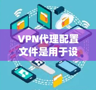 VPN代理配置文件是用于设置VPN服务代理的，通常以特定的文件形式存在，如openvSwitch.conf。以下是逐步的解决方案