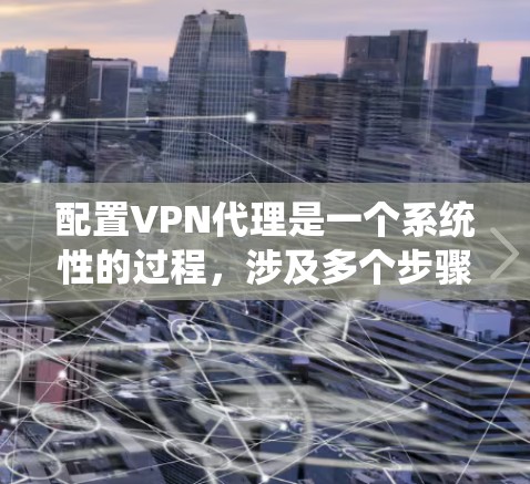 配置VPN代理是一个系统性的过程，涉及多个步骤和注意事项。以下是一步步的指南，帮助你配置一个可靠的VPN代理