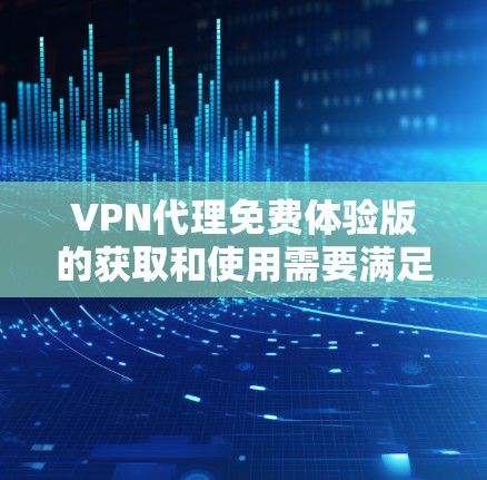 VPN代理免费体验版的获取和使用需要满足一定的条件和步骤，以下是一些基本的指导方针和注意事项