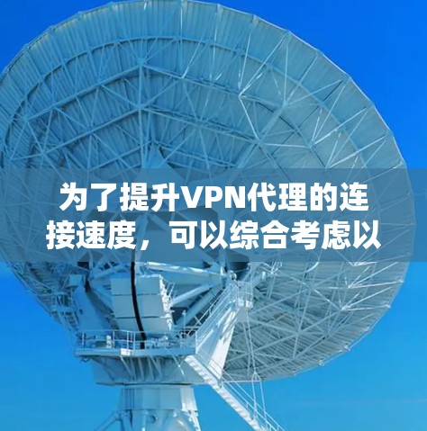 为了提升VPN代理的连接速度，可以综合考虑以下几个方面