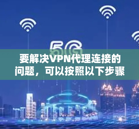 要解决VPN代理连接的问题，可以按照以下步骤进行