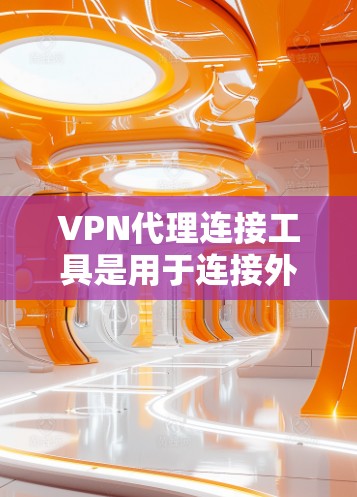 VPN代理连接工具是用于连接外部VPN服务的设备。以下是详细的步骤和信息