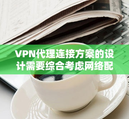 VPN代理连接方案的设计需要综合考虑网络配置、防火墙管理、VPN协议设置以及设备连接的优化。以下是一个详细的步骤指南，帮助您配置VPN代理连接