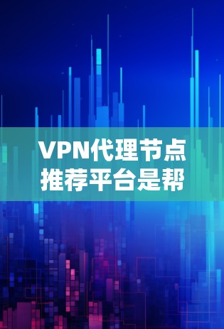 VPN代理节点推荐平台是帮助用户高效找到和配置VPN服务器的工具。以下是对该主题的分步说明