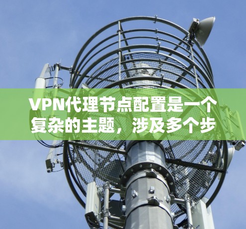 VPN代理节点配置是一个复杂的主题，涉及多个步骤和注意事项。以下是一些关键点和步骤指南，帮助您更好地理解和配置VPN代理节点