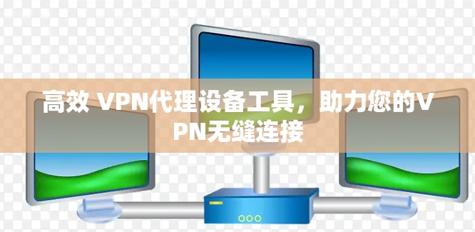 高效 VPN代理设备工具,助力您的VPN无缝连接 高效 VPN代理设备工具,助力您的VPN无缝连接