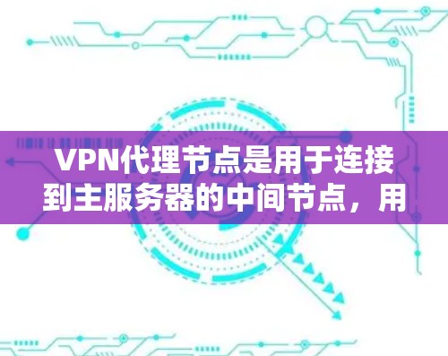 VPN代理节点是用于连接到主服务器的中间节点，用于下载和发送VPN内容。它们在多个服务器之间起作用，允许服务器间共享内容，同时保持内容的安全性。以下是关于VPN代理节点的详细信息