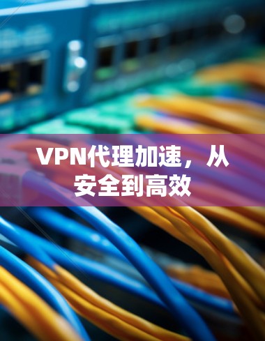 VPN代理加速，从安全到高效