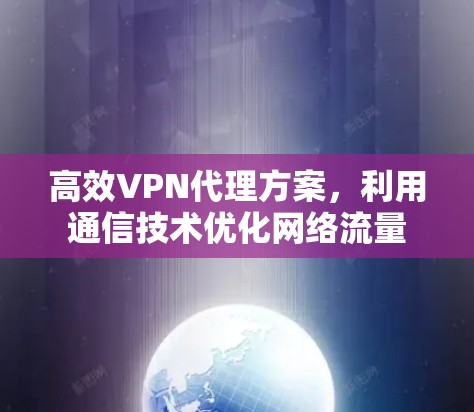 高效VPN代理方案,利用通信技术优化网络流量 高效VPN代理方案,利用通信技术优化网络流量