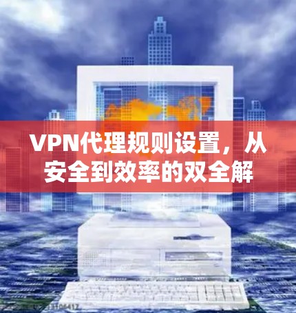 VPN代理规则设置,从安全到效率的双全解 VPN代理规则设置,从安全到效率的双全解