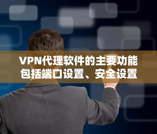 VPN代理软件的主要功能包括端口设置、安全设置、数据管理、服务保障以及多设备连接。以下是基于这些功能的详细总结和建议