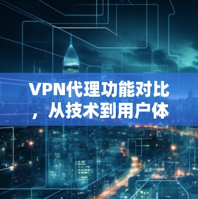 VPN代理功能对比，从技术到用户体验的多维度解析