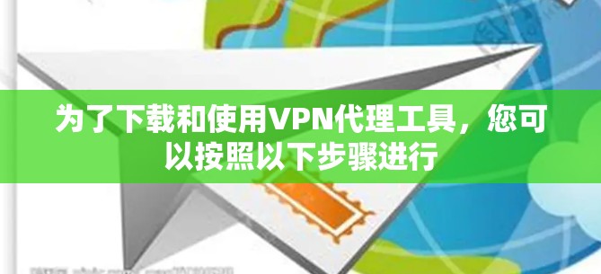 为了下载和使用VPN代理工具，您可以按照以下步骤进行