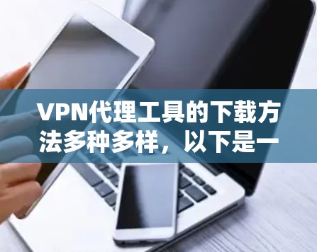 VPN代理工具的下载方法多种多样，以下是一些常见的方法和推荐