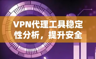 VPN代理工具稳定性分析，提升安全防护的重要性