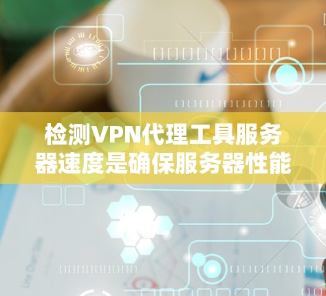 检测VPN代理工具服务器速度是确保服务器性能和优化性能的关键步骤。以下是一些方法，帮助您有效进行测试