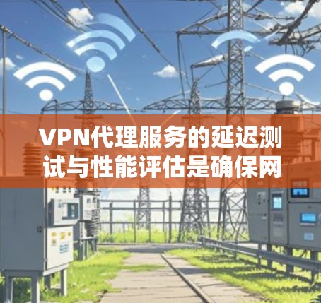 VPN代理服务的延迟测试与性能评估是确保网络稳定性、安全性和高效性的关键过程。以下是对该主题的详细总结和建议