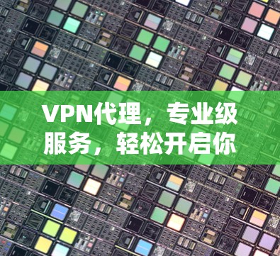 VPN代理，专业级服务，轻松开启你的网络之旅