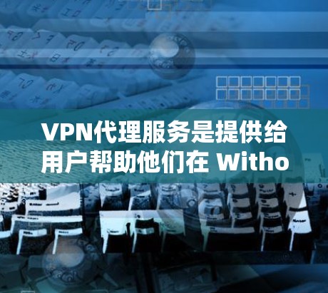 VPN代理服务是提供给用户帮助他们在 Without 网络或在特定网络环境中连接到网络服务的工具。以下是关于VPN代理服务体验的一些常见问题和答案,帮助你更好地了解如何选择合适的VPN代理 VPN代理服务是提供给用户帮助他们在 Without 网络或在特定网络环境中连接到网络服务的工具。以下是关于VPN代理服务体验的一些常见问题和答案,帮助你更好地了解如何选择合适的VPN代理