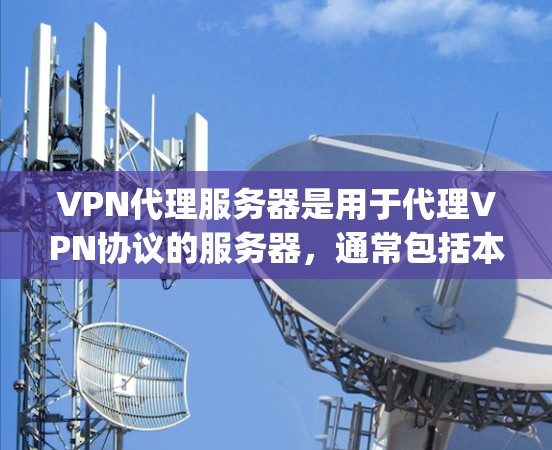 VPN代理服务器是用于代理VPN协议的服务器，通常包括本地服务器（如Nginx）和云服务器（如VPC）以下是一些关于VPN代理服务器的常见问题和解决方案