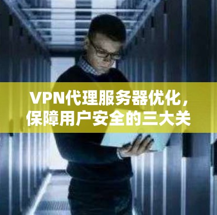 VPN代理服务器优化，保障用户安全的三大关键
