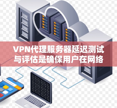 VPN代理服务器延迟测试与评估是确保用户在网络环境中的稳定性和用户体验的重要环节。以下是对该主题的详细总结