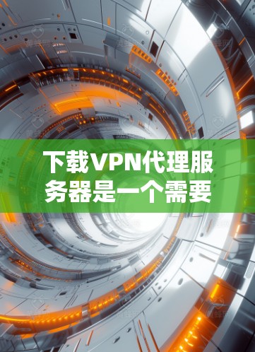 下载VPN代理服务器是一个需要综合操作和管理的步骤,以下是一个详细的指南,帮助你顺利完成下载和使用 下载VPN代理服务器是一个需要综合操作和管理的步骤,以下是一个详细的指南,帮助你顺利完成下载和使用
