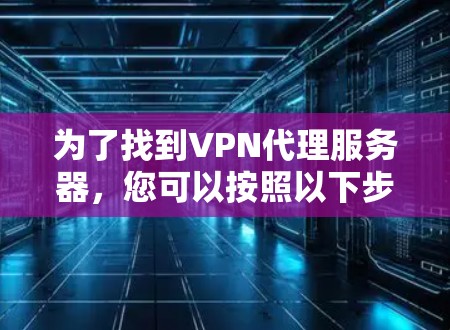 为了找到VPN代理服务器,您可以按照以下步骤进行操作 为了找到VPN代理服务器,您可以按照以下步骤进行操作