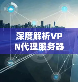 深度解析VPN代理服务器全清单 深度解析VPN代理服务器全清单