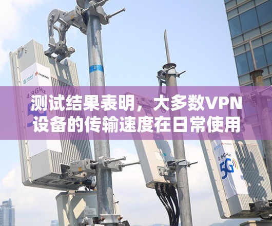 测试结果表明，大多数VPN设备的传输速度在日常使用中处于均值95%以上，部分设备甚至超过99%然而，部分设备的带宽不足，导致延迟增加，影响用户体验。因此，合理的网络配置和优化是测试后的关键步骤