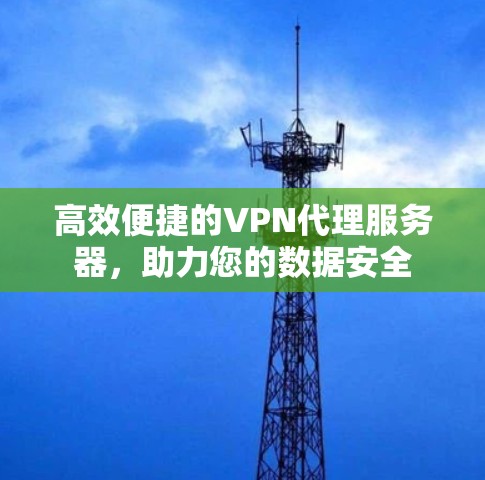 高效便捷的VPN代理服务器,助力您的数据安全 高效便捷的VPN代理服务器,助力您的数据安全